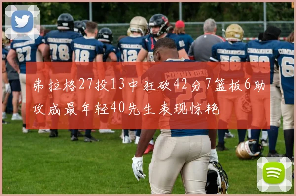 弗拉格27投13中狂砍42分7篮板6助攻成最年轻40先生表现惊艳