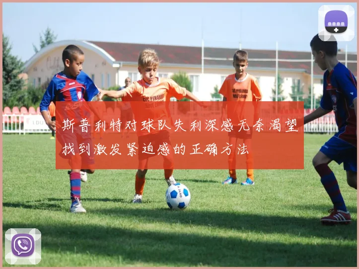 斯普利特对球队失利深感无奈渴望找到激发紧迫感的正确方法
