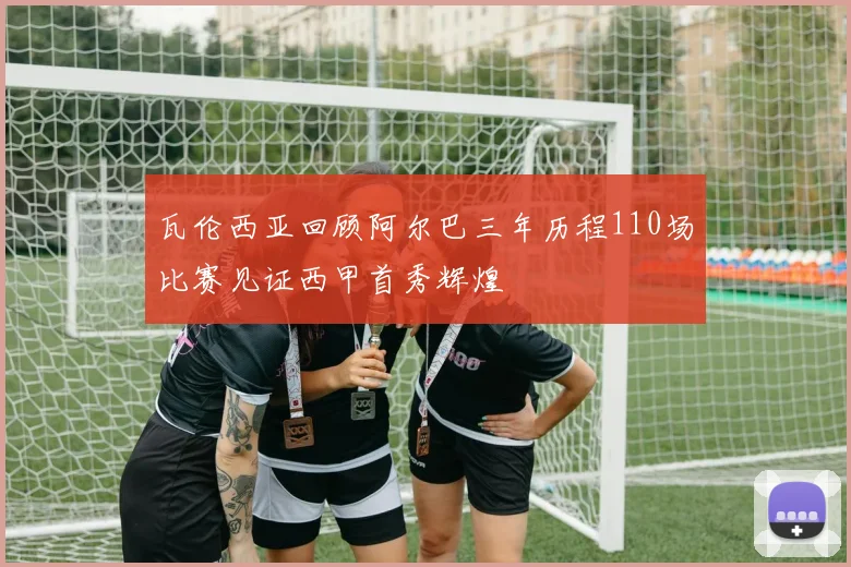 瓦伦西亚回顾阿尔巴三年历程110场比赛见证西甲首秀辉煌