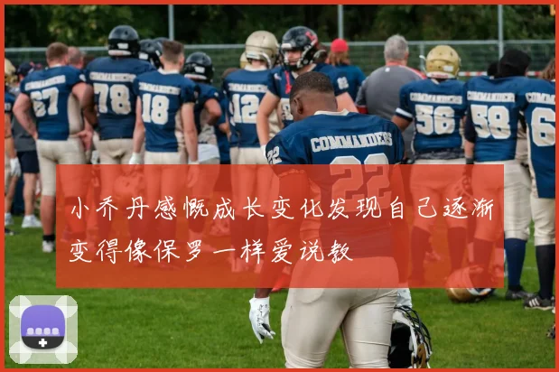 小乔丹感慨成长变化发现自己逐渐变得像保罗一样爱说教