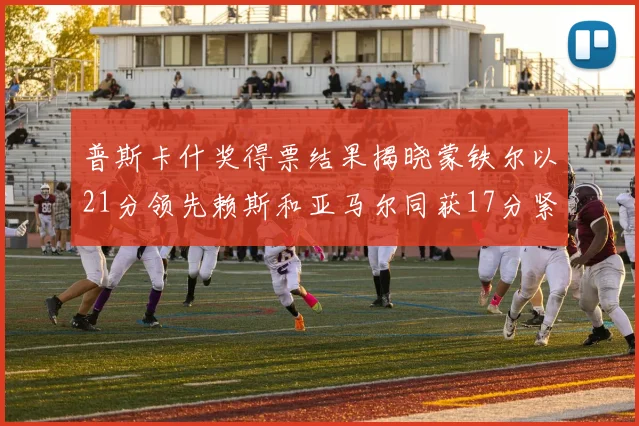 普斯卡什奖得票结果揭晓蒙铁尔以21分领先赖斯和亚马尔同获17分紧随其后