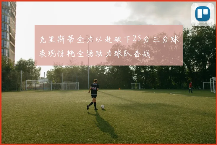 克里斯蒂全力以赴砍下25分三分球表现惊艳全场助力球队奋战