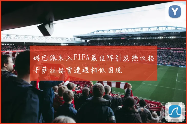 姆巴佩未入FIFA最佳阵引发热议格子萨拉赫曾遭遇相似困境