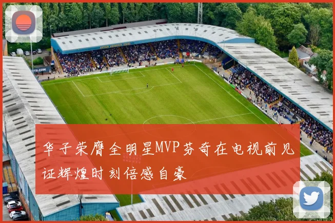 华子荣膺全明星MVP芬奇在电视前见证辉煌时刻倍感自豪