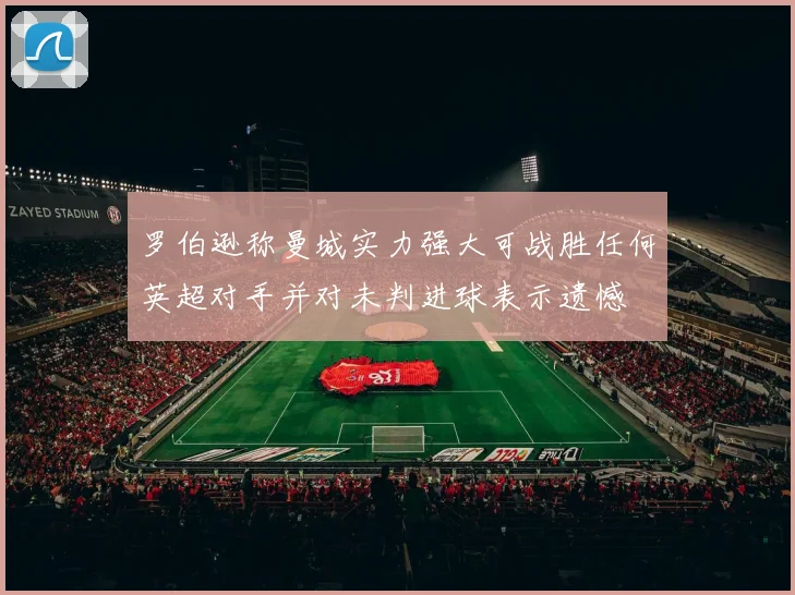 罗伯逊称曼城实力强大可战胜任何英超对手并对未判进球表示遗憾