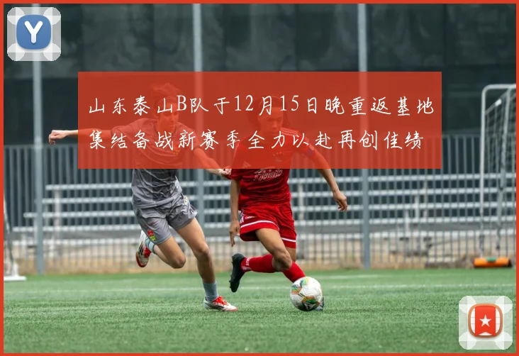山东泰山B队于12月15日晚重返基地集结备战新赛季全力以赴再创佳绩