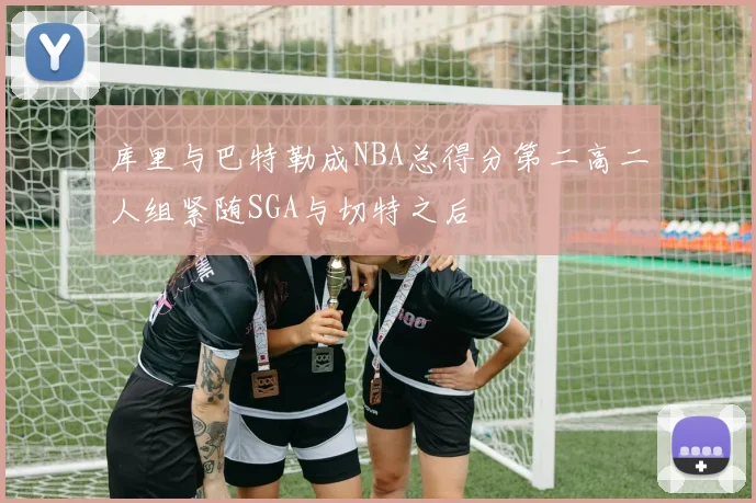 库里与巴特勒成NBA总得分第二高二人组紧随SGA与切特之后