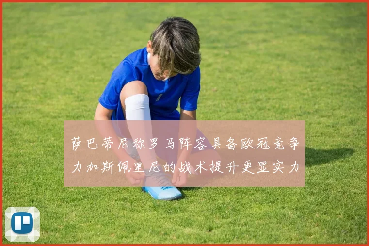 萨巴蒂尼称罗马阵容具备欧冠竞争力加斯佩里尼的战术提升更显实力