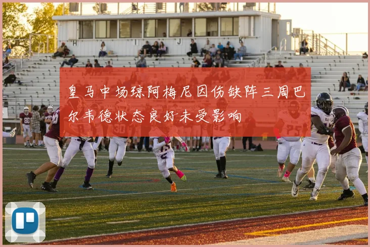 皇马中场琼阿梅尼因伤缺阵三周巴尔韦德状态良好未受影响