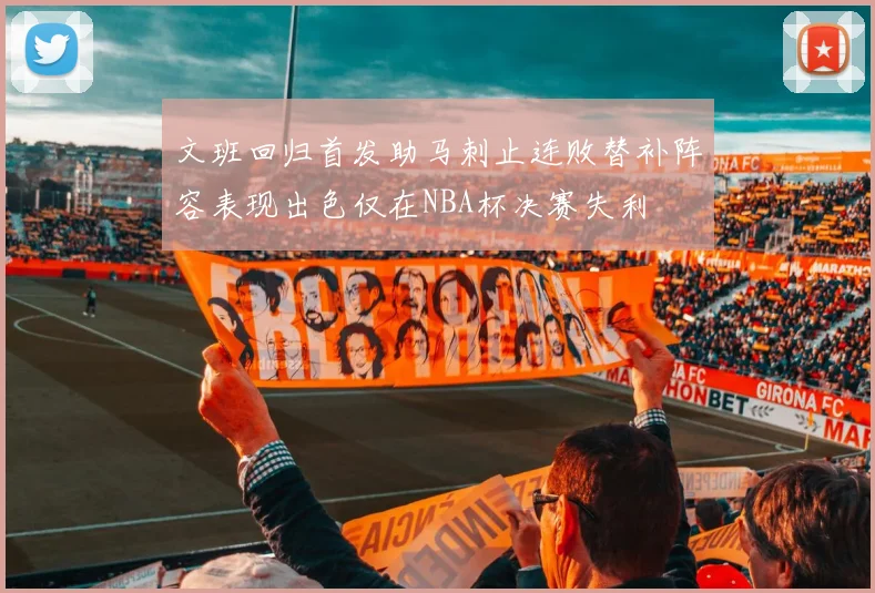 文班回归首发助马刺止连败替补阵容表现出色仅在NBA杯决赛失利