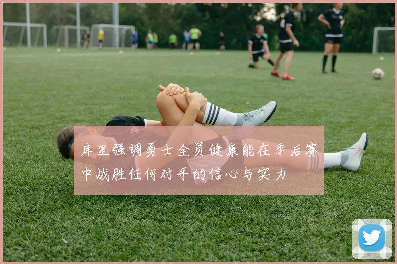库里强调勇士全员健康能在季后赛中战胜任何对手的信心与实力