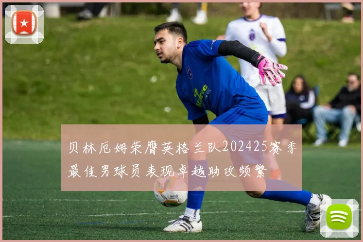 贝林厄姆荣膺英格兰队202425赛季最佳男球员表现卓越助攻频繁