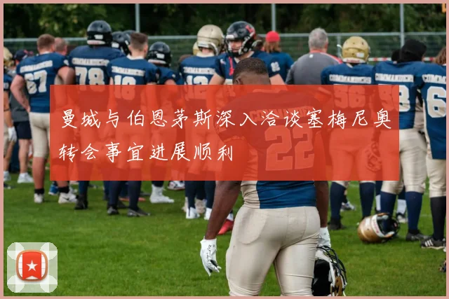 曼城与伯恩茅斯深入洽谈塞梅尼奥转会事宜进展顺利