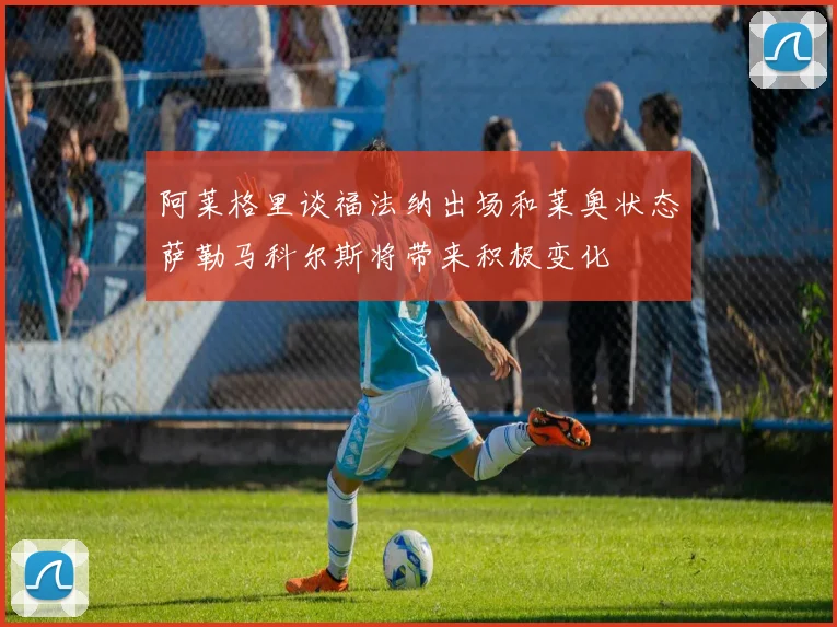 阿莱格里谈福法纳出场和莱奥状态萨勒马科尔斯将带来积极变化
