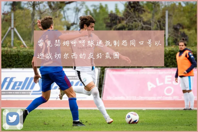 雷克瑟姆呼吁球迷抵制恐同口号以迎战切尔西的友好氛围
