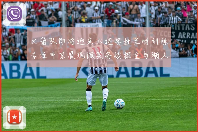 火箭队即将迎来六连客杜兰特训练专注申京展现微笑备战掘金与湖人