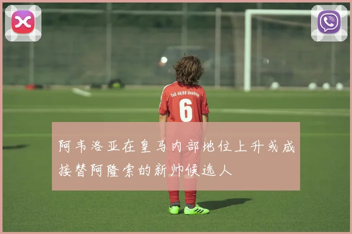 阿韦洛亚在皇马内部地位上升或成接替阿隆索的新帅候选人