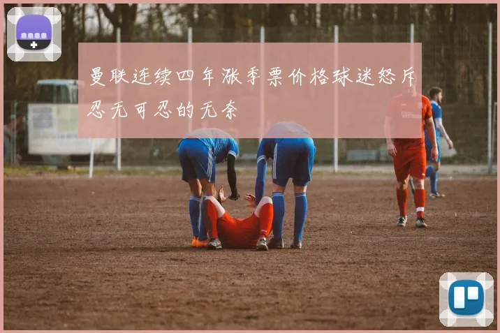 曼联连续四年涨季票价格球迷怒斥忍无可忍的无奈
