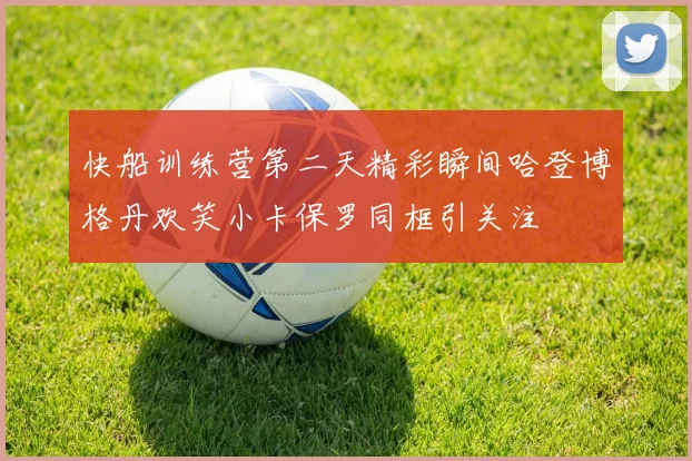 快船训练营第二天精彩瞬间哈登博格丹欢笑小卡保罗同框引关注