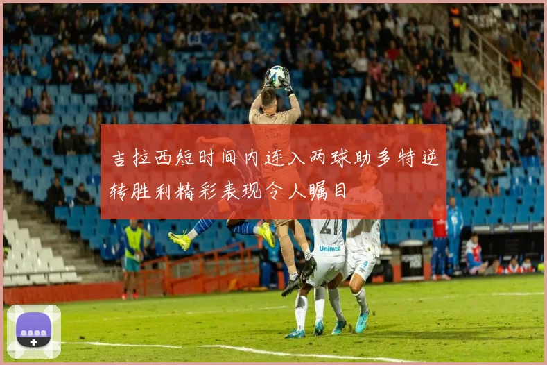 吉拉西短时间内连入两球助多特逆转胜利精彩表现令人瞩目