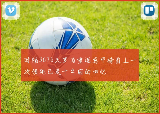 时隔3676天罗马重返意甲榜首上一次领跑已是十年前的回忆