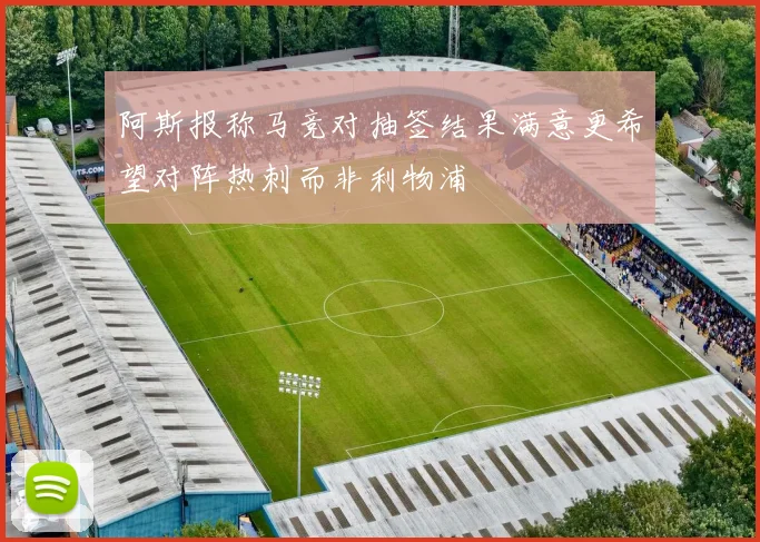 阿斯报称马竞对抽签结果满意更希望对阵热刺而非利物浦