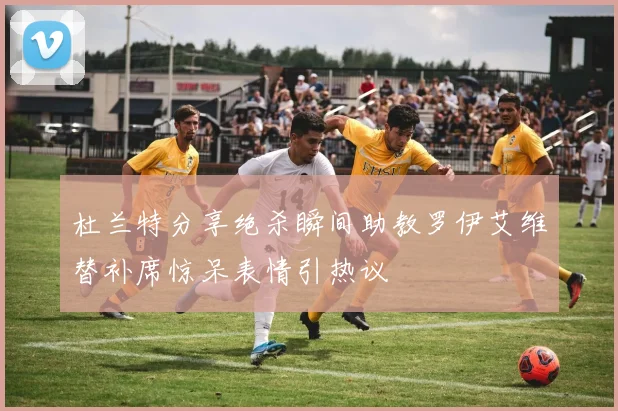 杜兰特分享绝杀瞬间助教罗伊艾维替补席惊呆表情引热议