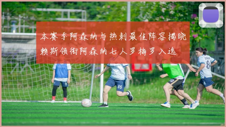 本赛季阿森纳与热刺最佳阵容揭晓赖斯领衔阿森纳七人罗梅罗入选