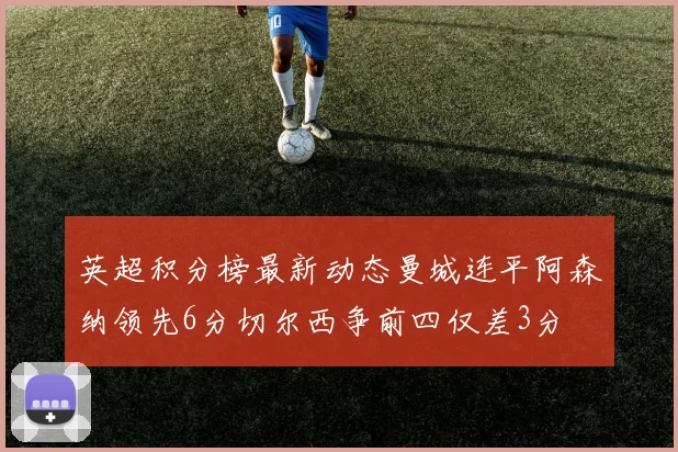 英超积分榜最新动态曼城连平阿森纳领先6分切尔西争前四仅差3分
