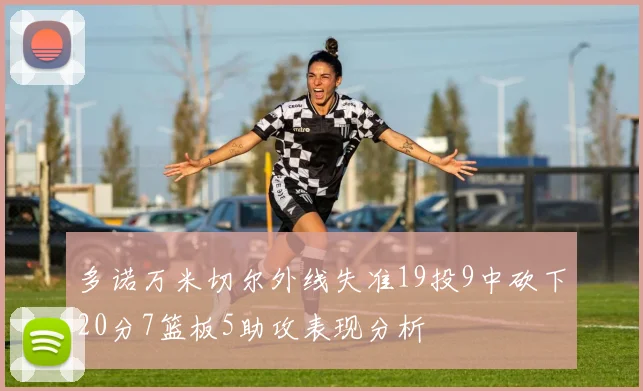 多诺万米切尔外线失准19投9中砍下20分7篮板5助攻表现分析