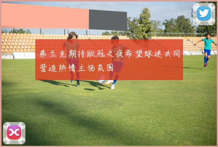 弗兰克期待欧冠之夜希望球迷共同营造热情主场氛围