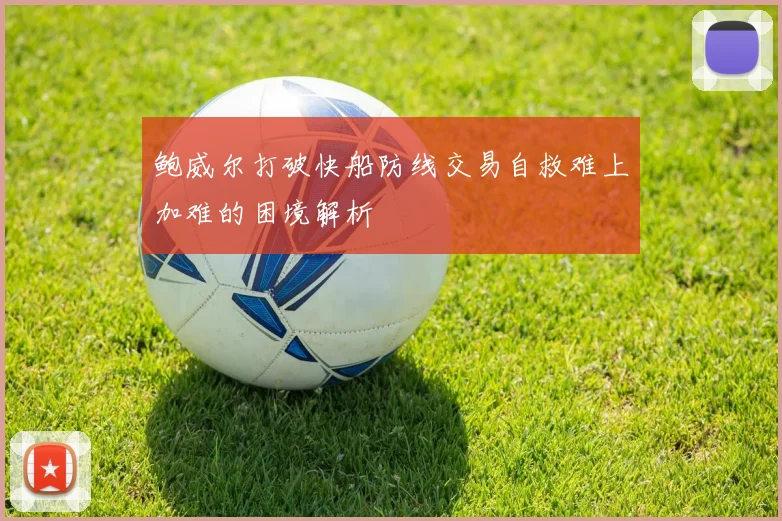 鲍威尔打破快船防线交易自救难上加难的困境解析