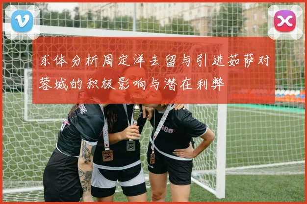 东体分析周定洋去留与引进茹萨对蓉城的积极影响与潜在利弊