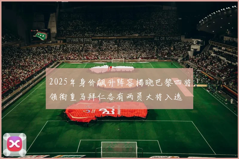 2025年身价飙升阵容揭晓巴黎四将领衔皇马拜仁各有两员大将入选